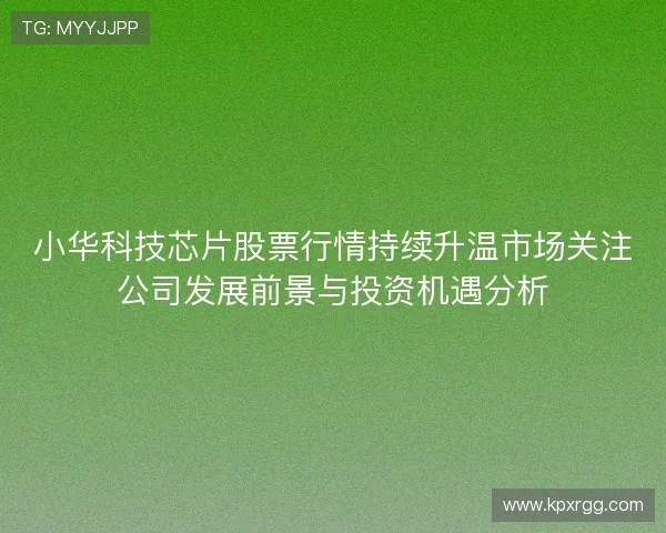 小华科技芯片股票行情持续升温市场关注公司发展前景与投资机遇分析